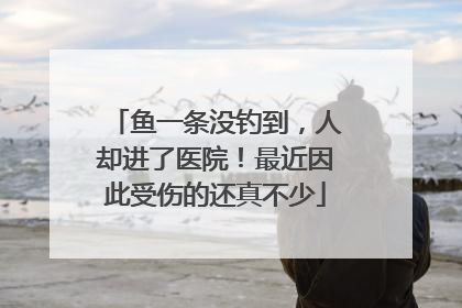 鱼一条没钓到，人却进了医院！最近因此受伤的还真不少